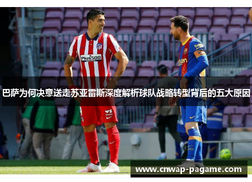 巴萨为何决意送走苏亚雷斯深度解析球队战略转型背后的五大原因