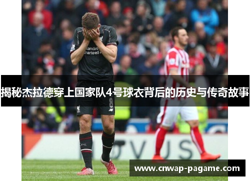 揭秘杰拉德穿上国家队4号球衣背后的历史与传奇故事