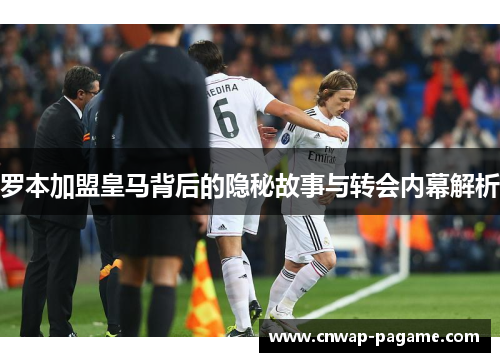 罗本加盟皇马背后的隐秘故事与转会内幕解析