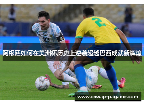阿根廷如何在美洲杯历史上逆袭超越巴西成就新辉煌