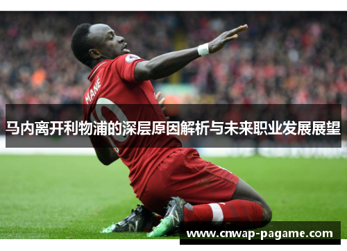 马内离开利物浦的深层原因解析与未来职业发展展望