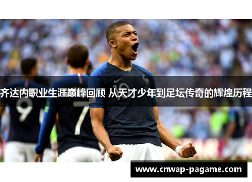 齐达内职业生涯巅峰回顾 从天才少年到足坛传奇的辉煌历程