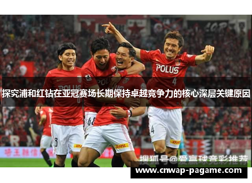 探究浦和红钻在亚冠赛场长期保持卓越竞争力的核心深层关键原因