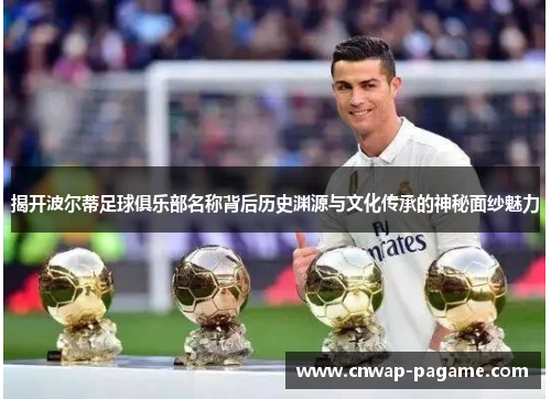 揭开波尔蒂足球俱乐部名称背后历史渊源与文化传承的神秘面纱魅力 揭开波尔蒂足球俱乐部名称背后历史渊源与文化传承的神秘面纱魅力