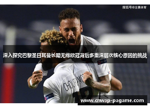 深入探究巴黎圣日耳曼长期无缘欧冠背后多重深层次核心原因的挑战
