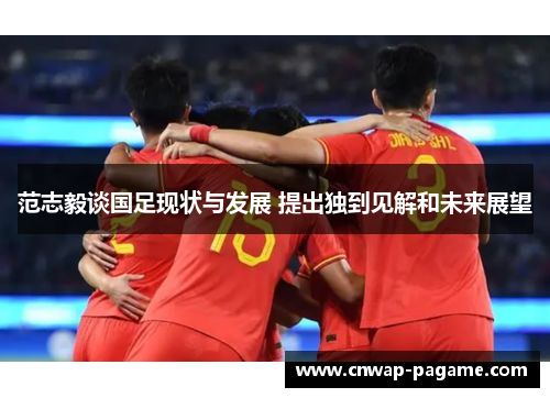 范志毅谈国足现状与发展 提出独到见解和未来展望