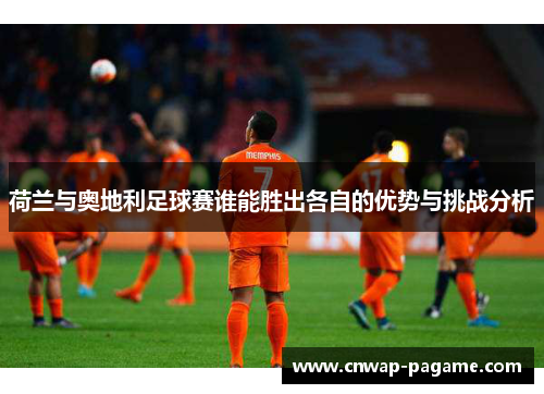 荷兰与奥地利足球赛谁能胜出各自的优势与挑战分析