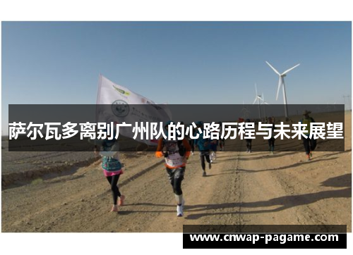 萨尔瓦多离别广州队的心路历程与未来展望 萨尔瓦多离别广州队的心路历程与未来展望