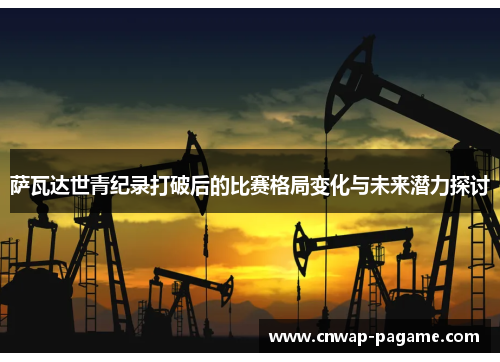 萨瓦达世青纪录打破后的比赛格局变化与未来潜力探讨 萨瓦达世青纪录打破后的比赛格局变化与未来潜力探讨