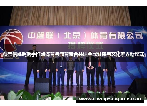 蔡崇信姚明携手推动体育与教育融合共建全民健康与文化素养新模式