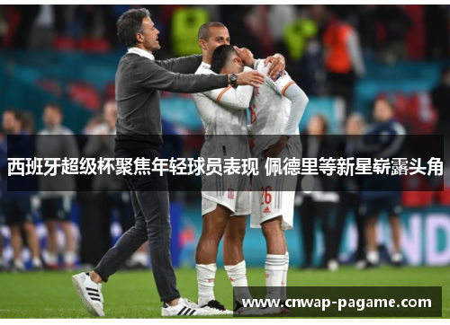 西班牙超级杯聚焦年轻球员表现 佩德里等新星崭露头角 西班牙超级杯聚焦年轻球员表现 佩德里等新星崭露头角