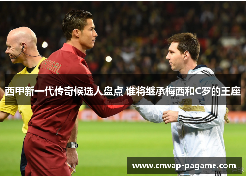 西甲新一代传奇候选人盘点 谁将继承梅西和C罗的王座