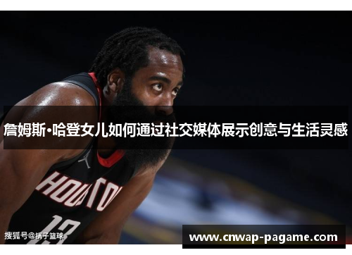 詹姆斯·哈登女儿如何通过社交媒体展示创意与生活灵感