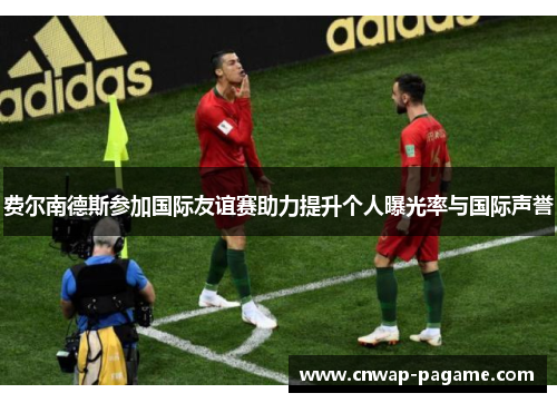 费尔南德斯参加国际友谊赛助力提升个人曝光率与国际声誉 费尔南德斯参加国际友谊赛助力提升个人曝光率与国际声誉