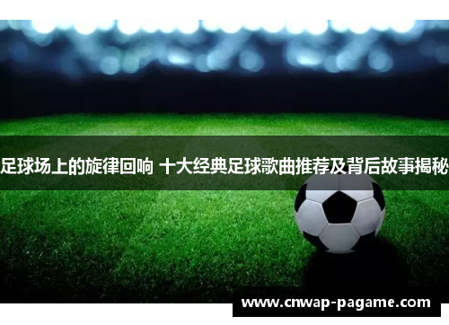 足球场上的旋律回响 十大经典足球歌曲推荐及背后故事揭秘