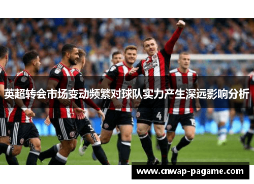 英超转会市场变动频繁对球队实力产生深远影响分析