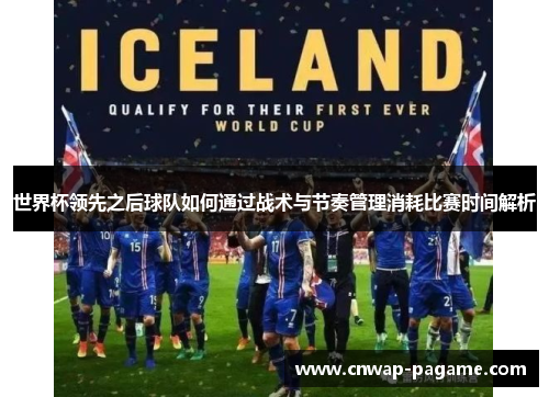 世界杯领先之后球队如何通过战术与节奏管理消耗比赛时间解析 世界杯领先之后球队如何通过战术与节奏管理消耗比赛时间解析