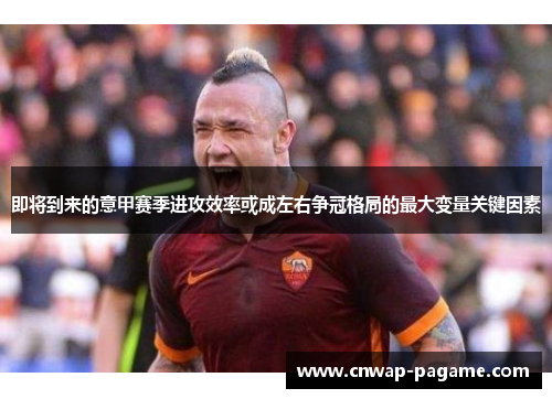 即将到来的意甲赛季进攻效率或成左右争冠格局的最大变量关键因素