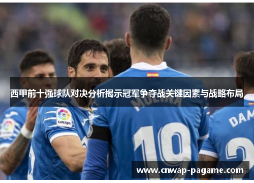 西甲前十强球队对决分析揭示冠军争夺战关键因素与战略布局