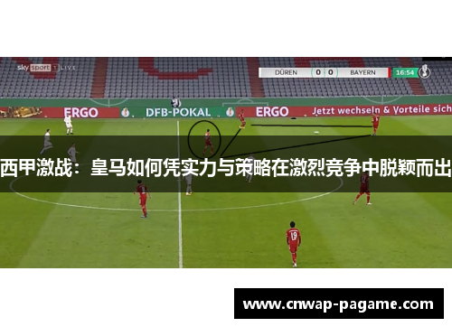 西甲激战：皇马如何凭实力与策略在激烈竞争中脱颖而出