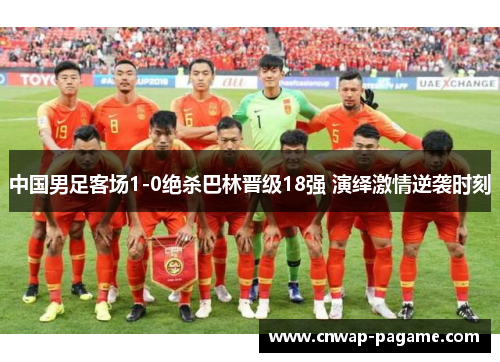 中国男足客场1-0绝杀巴林晋级18强 演绎激情逆袭时刻