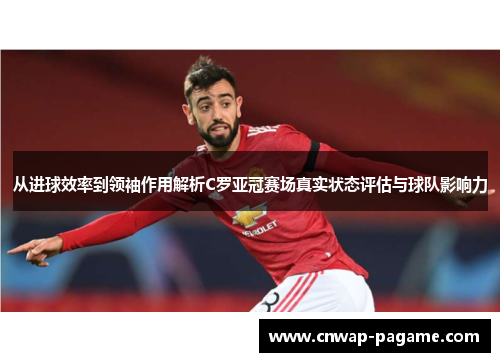 从进球效率到领袖作用解析C罗亚冠赛场真实状态评估与球队影响力