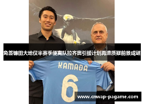 免签镰田大地仅半赛季便离队拉齐奥引援计划再遭质疑前景成谜