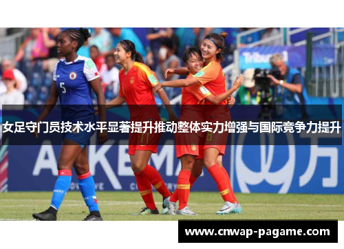 女足守门员技术水平显著提升推动整体实力增强与国际竞争力提升