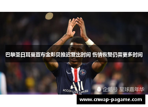 巴黎圣日耳曼宣布金彭贝推迟复出时间 伤情恢复仍需更多时间 巴黎圣日耳曼宣布金彭贝推迟复出时间 伤情恢复仍需更多时间