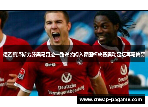 德乙凯泽斯劳滕黑马奇迹一路逆袭闯入德国杯决赛震动足坛再写传奇
