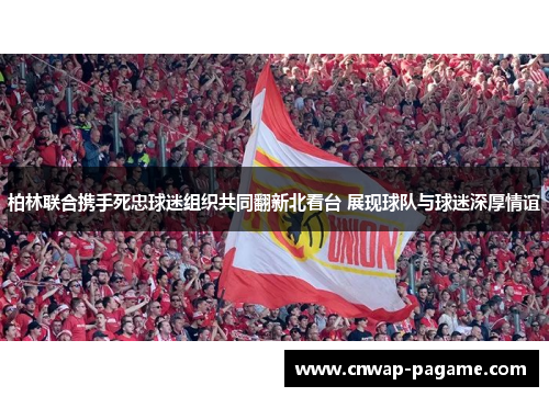 柏林联合携手死忠球迷组织共同翻新北看台 展现球队与球迷深厚情谊 柏林联合携手死忠球迷组织共同翻新北看台 展现球队与球迷深厚情谊
