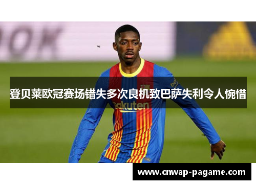登贝莱欧冠赛场错失多次良机致巴萨失利令人惋惜