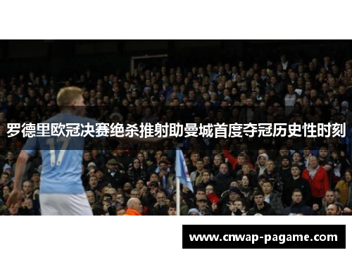 罗德里欧冠决赛绝杀推射助曼城首度夺冠历史性时刻