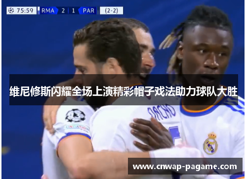 维尼修斯闪耀全场上演精彩帽子戏法助力球队大胜