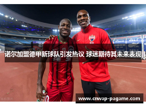 诺尔加盟德甲新球队引发热议 球迷期待其未来表现