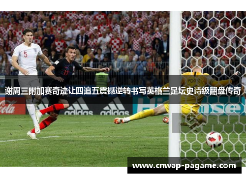 谢周三附加赛奇迹让四追五震撼逆转书写英格兰足坛史诗级翻盘传奇