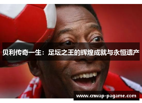 贝利传奇一生：足坛之王的辉煌成就与永恒遗产