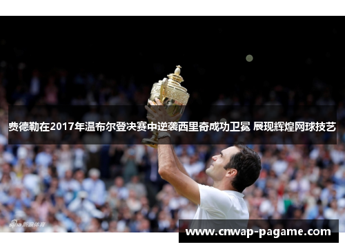 费德勒在2017年温布尔登决赛中逆袭西里奇成功卫冕 展现辉煌网球技艺