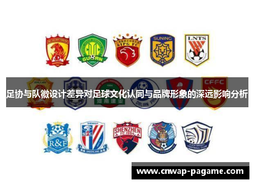 足协与队徽设计差异对足球文化认同与品牌形象的深远影响分析